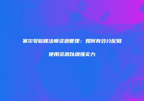 赛尔号骷髅法师资源管理：如何有效分配和使用资源以增强实力