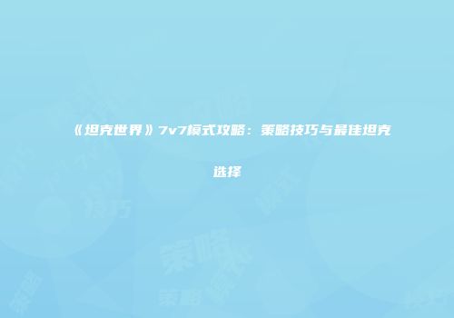 《坦克世界》7v7模式攻略：策略技巧与最佳坦克选择