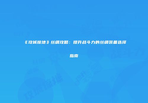 《攻城掠地》丝绸攻略：提升战斗力的丝绸装备选择指南