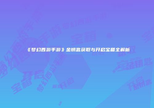 《梦幻西游手游》金钥匙获取与开启宝箱全解析
