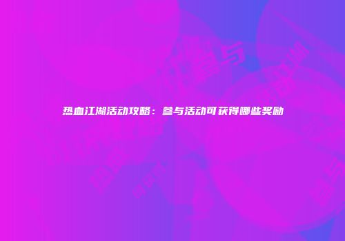 热血江湖活动攻略：参与活动可获得哪些奖励