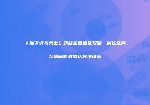 《地下城与勇士》奶爸圣者遴选攻略：属性选择、装备限制与激活方法详解
