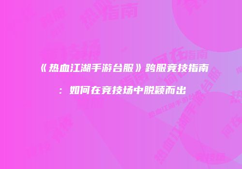 《热血江湖手游台服》跨服竞技指南：如何在竞技场中脱颖而出