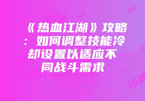 《热血江湖》攻略：如何调整技能冷却设置以适应不同战斗需求