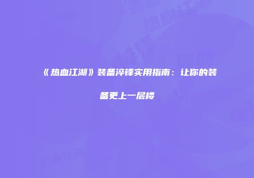 《热血江湖》装备淬锋实用指南：让你的装备更上一层楼