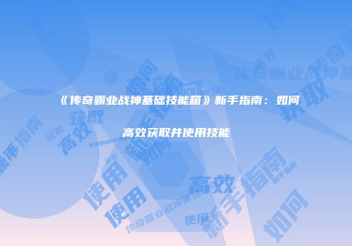 《传奇霸业战神基础技能箱》新手指南：如何高效获取并使用技能