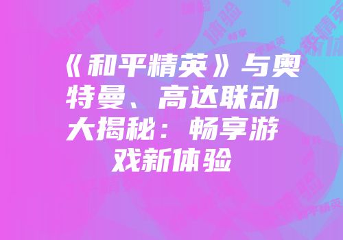 《和平精英》与奥特曼、高达联动大揭秘：畅享游戏新体验