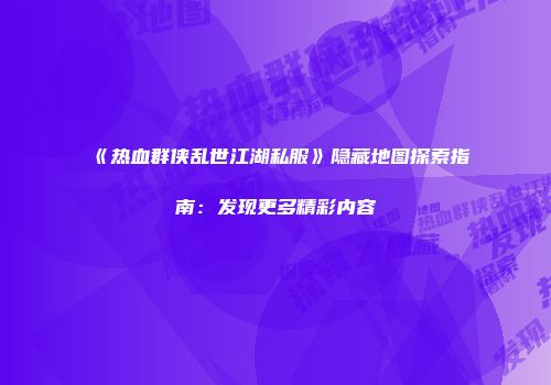 《热血群侠乱世江湖私服》隐藏地图探索指南：发现更多精彩内容