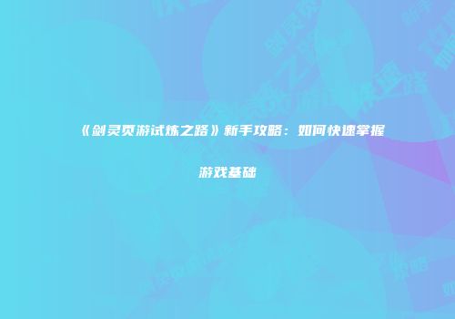 《剑灵页游试炼之路》新手攻略:如何快速掌握游戏基础