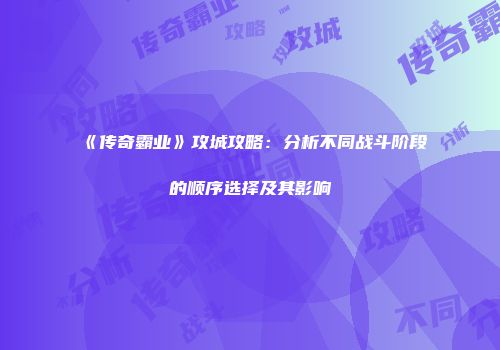 《传奇霸业》攻城攻略：分析不同战斗阶段的顺序选择及其影响