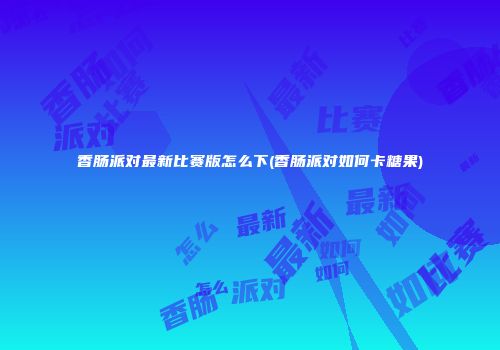 香肠派对最新比赛版怎么下(香肠派对如何卡糖果)