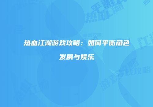 热血江湖游戏攻略：如何平衡角色发展与娱乐