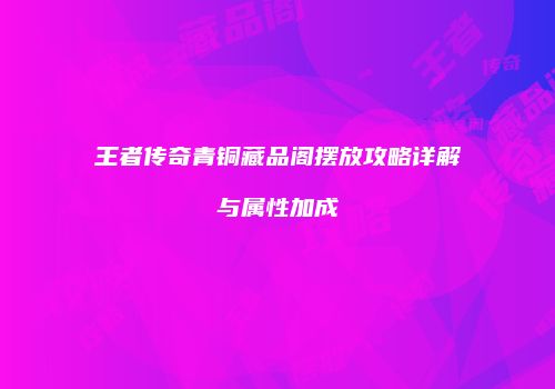 王者传奇青铜藏品阁摆放攻略详解与属性加成