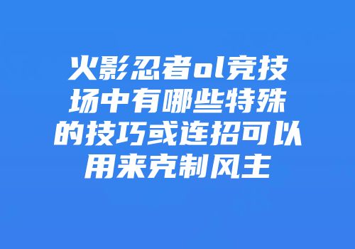 火影忍者ol竞技场中有哪些特殊的技巧或连招可以用来克制风主