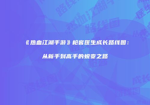 《热血江湖手游》枪客医生成长路线图：从新手到高手的蜕变之路