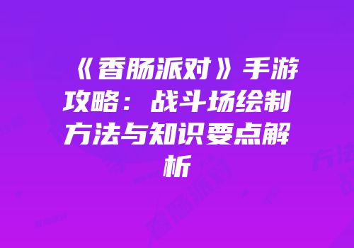 《香肠派对》手游攻略：战斗场绘制方法与知识要点解析
