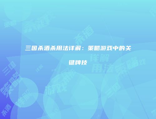 三国杀酒杀用法详解：策略游戏中的关键牌技