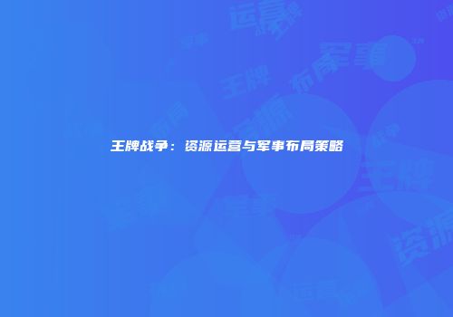 王牌战争：资源运营与军事布局策略
