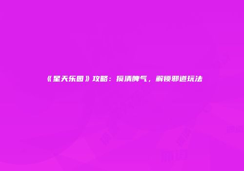 《星天乐园》攻略：摸清脾气，解锁邪道玩法