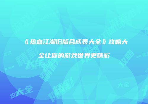 《热血江湖旧版合成表大全》攻略大全让你的游戏世界更精彩
