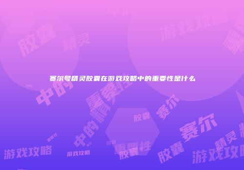 赛尔号精灵胶囊在游戏攻略中的重要性是什么