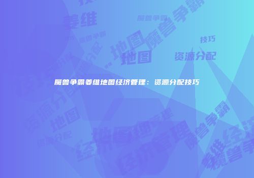 魔兽争霸姜维地图经济管理：资源分配技巧