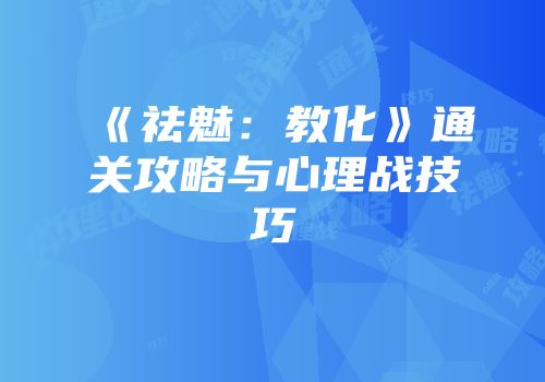 《祛魅：教化》通关攻略与心理战技巧