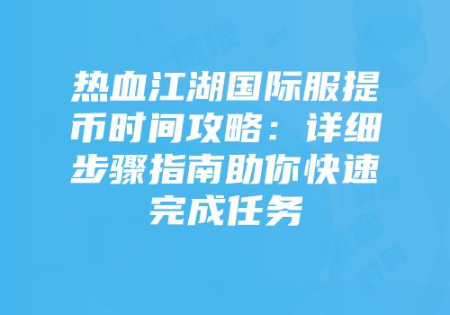 热血江湖国际服提币时间攻略:详细步骤指南助你快速完成任务