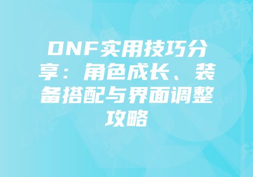 DNF实用技巧分享：角色成长、装备搭配与界面调整攻略