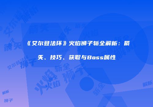 《艾尔登法环》火焰狮子斩全解析：箭矢、技巧、获取与Boss属性