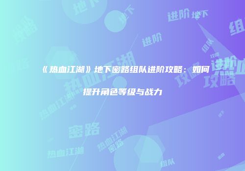 《热血江湖》地下密路组队进阶攻略:如何提升角色等级与战力