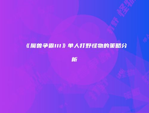 《魔兽争霸III》单人打野怪物的策略分析