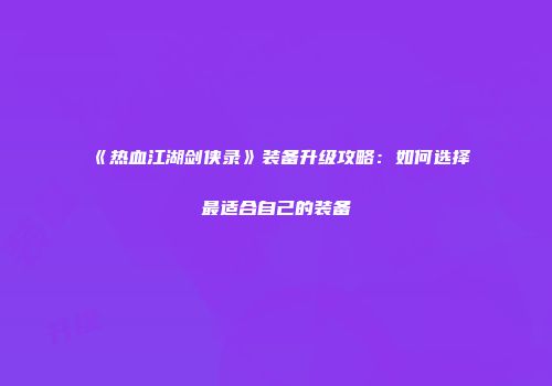 《热血江湖剑侠录》装备升级攻略：如何选择最适合自己的装备