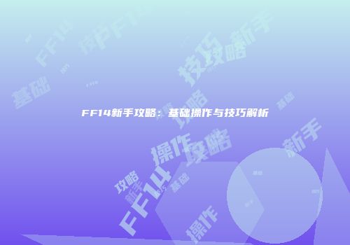 FF14新手攻略：基础操作与技巧解析