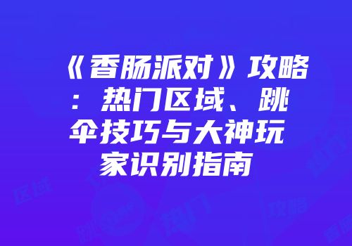 《香肠派对》攻略：热门区域、跳伞技巧与大神玩家识别指南
