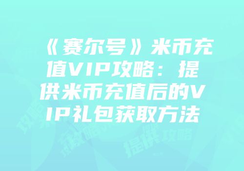 《赛尔号》米币充值VIP攻略：提供米币充值后的VIP礼包获取方法