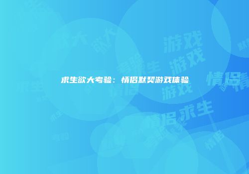 求生欲大考验：情侣默契游戏体验