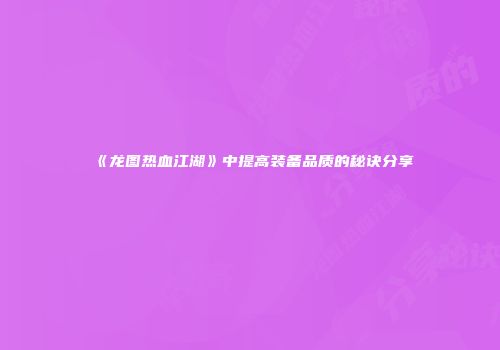 《龙图热血江湖》中提高装备品质的秘诀分享
