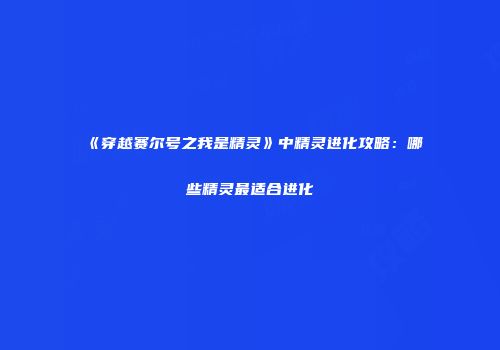 《穿越赛尔号之我是精灵》中精灵进化攻略：哪些精灵最适合进化