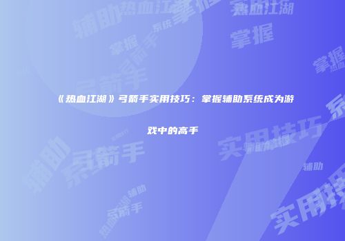 《热血江湖》弓箭手实用技巧：掌握辅助系统成为游戏中的高手