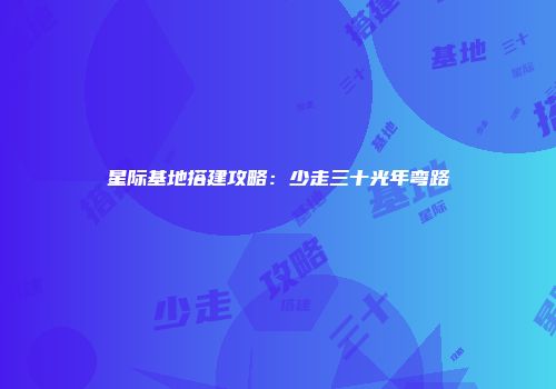 星际基地搭建攻略：少走三十光年弯路