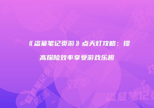 《盗墓笔记页游》点天灯攻略：提高探险效率享受游戏乐趣