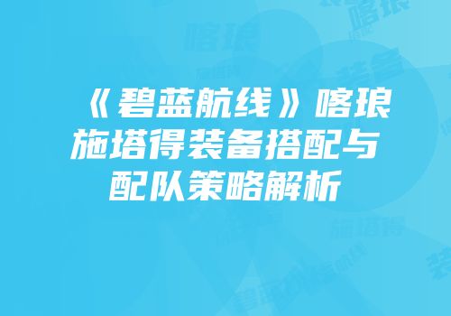 《碧蓝航线》喀琅施塔得装备搭配与配队策略解析
