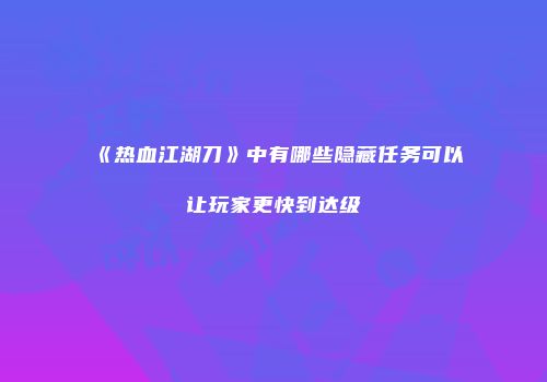 《热血江湖刀》中有哪些隐藏任务可以让玩家更快到达级