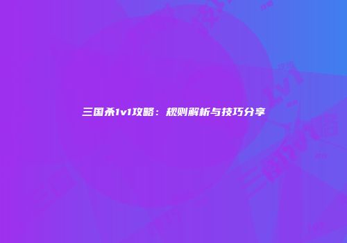 三国杀1v1攻略：规则解析与技巧分享