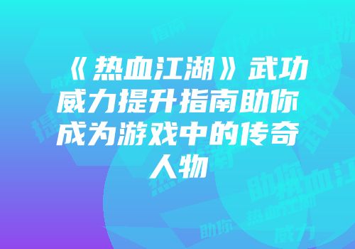 《热血江湖》武功威力提升指南助你成为游戏中的传奇人物
