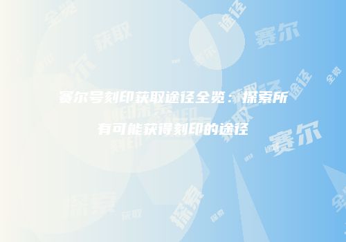 赛尔号刻印获取途径全览:探索所有可能获得刻印的途径