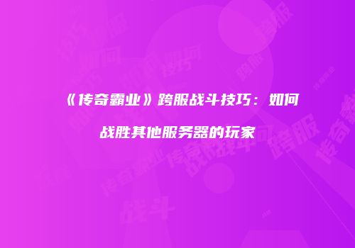 《传奇霸业》跨服战斗技巧：如何战胜其他服务器的玩家