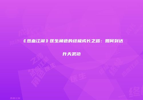 《热血江湖》医生角色的终极成长之路：如何到达升天武功
