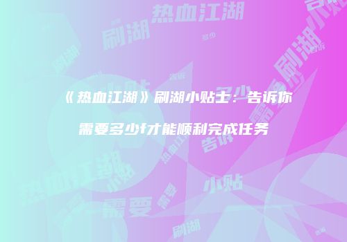 《热血江湖》刷湖小贴士：告诉你需要多少f才能顺利完成任务